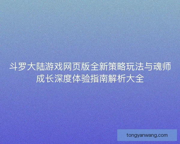 斗罗大陆游戏网页版全新策略玩法与魂师成长深度体验指南解析大全