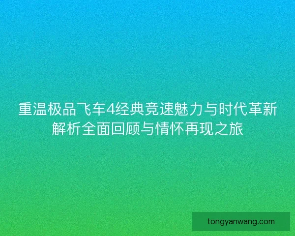 重温极品飞车4经典竞速魅力与时代革新解析全面回顾与情怀再现之旅