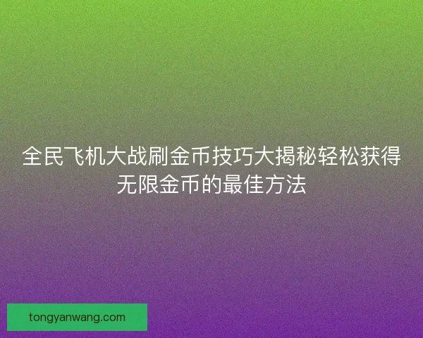全民飞机大战刷金币技巧大揭秘轻松获得无限金币的最佳方法