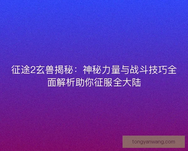征途2玄兽揭秘：神秘力量与战斗技巧全面解析助你征服全大陆