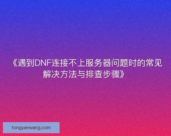 《遇到DNF连接不上服务器问题时的常见解决方法与排查步骤》