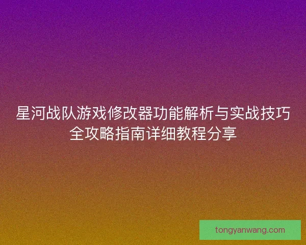 星河战队游戏修改器功能解析与实战技巧全攻略指南详细教程分享