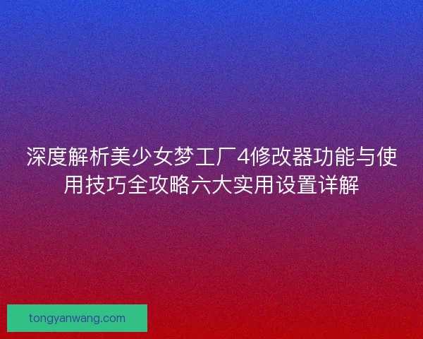 深度解析美少女梦工厂4修改器功能与使用技巧全攻略六大实用设置详解