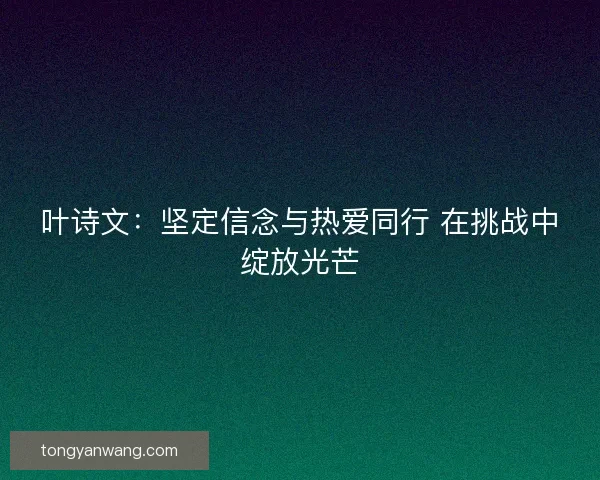 叶诗文：坚定信念与热爱同行 在挑战中绽放光芒
