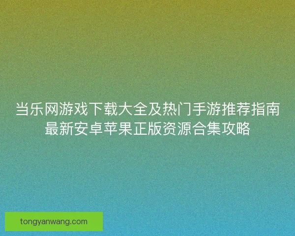 当乐网游戏下载大全及热门手游推荐指南最新安卓苹果正版资源合集攻略
