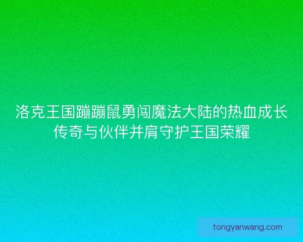 洛克王国蹦蹦鼠勇闯魔法大陆的热血成长传奇与伙伴并肩守护王国荣耀
