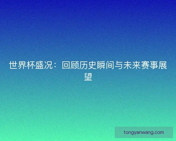 世界杯盛况：回顾历史瞬间与未来赛事展望