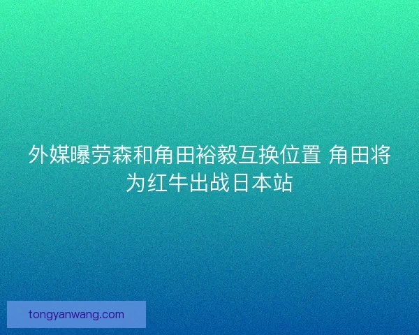 外媒曝劳森和角田裕毅互换位置 角田将为红牛出战日本站