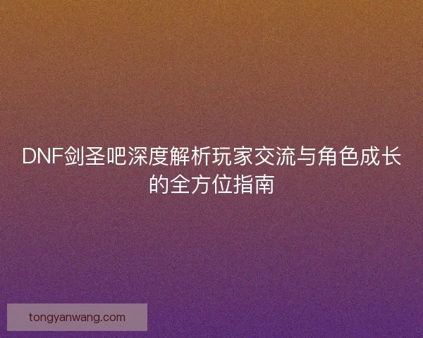 DNF剑圣吧深度解析玩家交流与角色成长的全方位指南