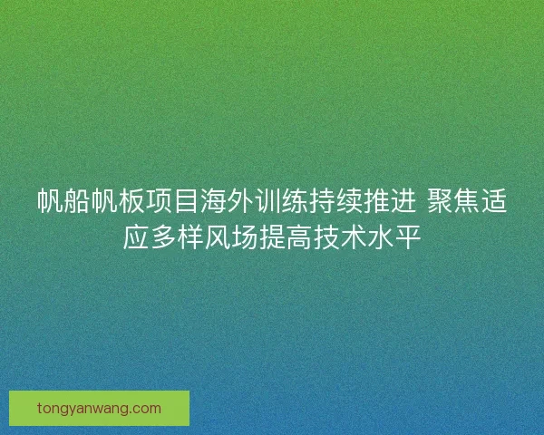 帆船帆板项目海外训练持续推进 聚焦适应多样风场提高技术水平