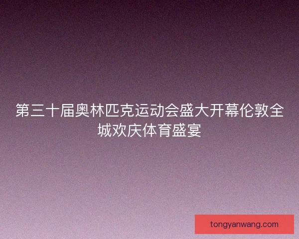 第三十届奥林匹克运动会盛大开幕伦敦全城欢庆体育盛宴