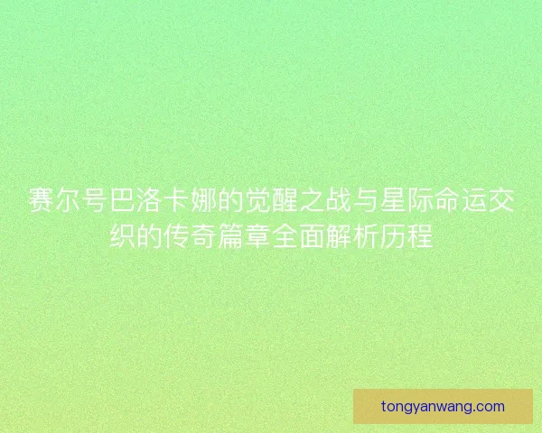 赛尔号巴洛卡娜的觉醒之战与星际命运交织的传奇篇章全面解析历程