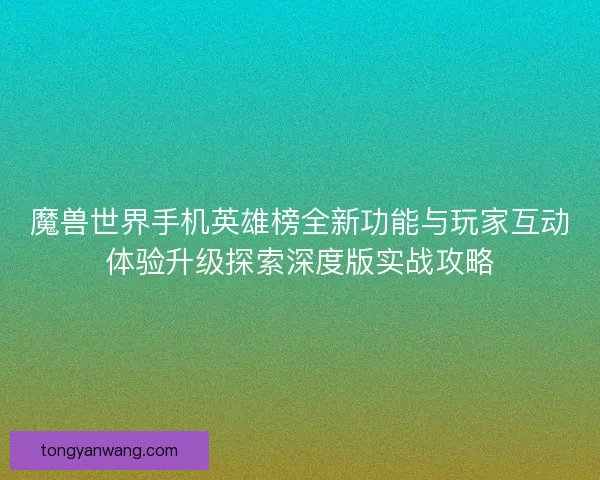 魔兽世界手机英雄榜全新功能与玩家互动体验升级探索深度版实战攻略