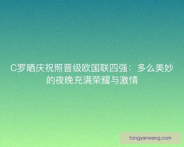 C罗晒庆祝照晋级欧国联四强：多么美妙的夜晚充满荣耀与激情
