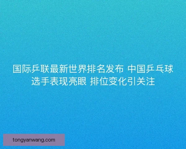 国际乒联最新世界排名发布 中国乒乓球选手表现亮眼 排位变化引关注
