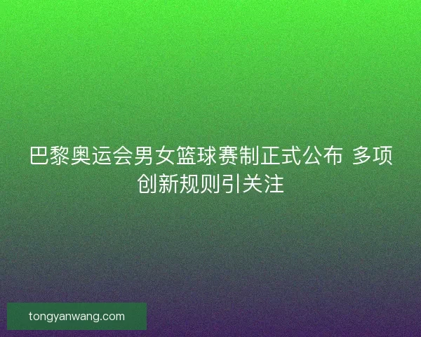 巴黎奥运会男女篮球赛制正式公布 多项创新规则引关注