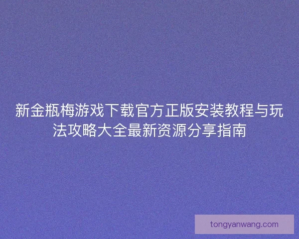 新金瓶梅游戏下载官方正版安装教程与玩法攻略大全最新资源分享指南