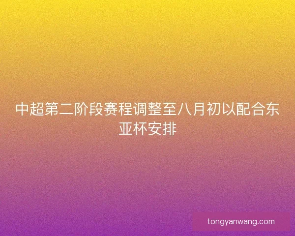 中超第二阶段赛程调整至八月初以配合东亚杯安排