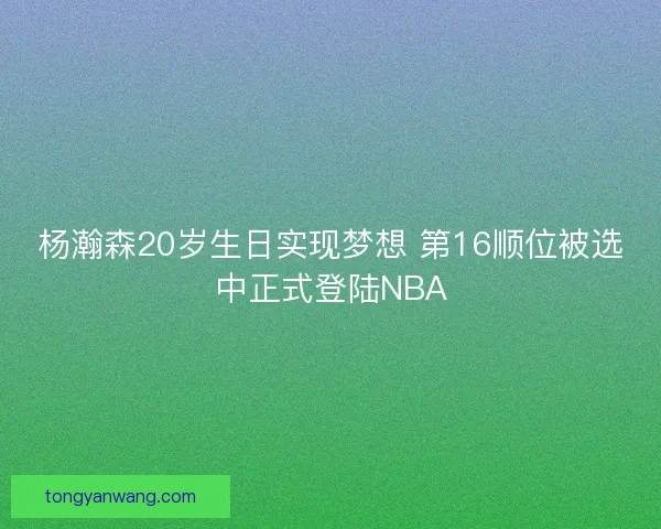 杨瀚森20岁生日实现梦想 第16顺位被选中正式登陆NBA