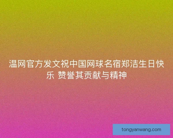 温网官方发文祝中国网球名宿郑洁生日快乐 赞誉其贡献与精神