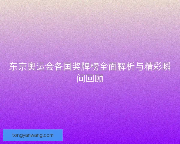 东京奥运会各国奖牌榜全面解析与精彩瞬间回顾