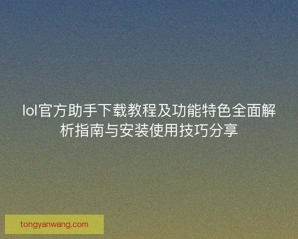 lol官方助手下载教程及功能特色全面解析指南与安装使用技巧分享