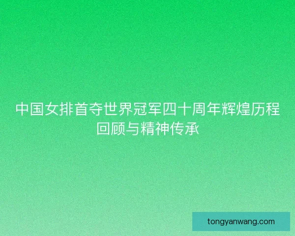 中国女排首夺世界冠军四十周年辉煌历程回顾与精神传承