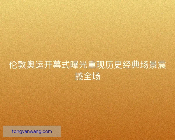 伦敦奥运开幕式曝光重现历史经典场景震撼全场