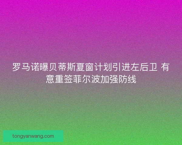 罗马诺曝贝蒂斯夏窗计划引进左后卫 有意重签菲尔波加强防线