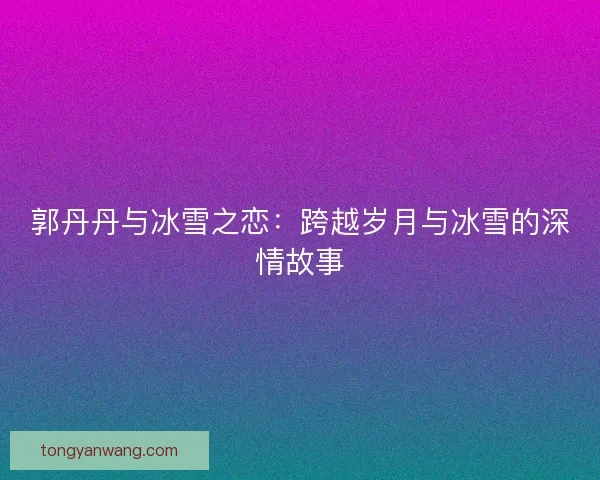 郭丹丹与冰雪之恋：跨越岁月与冰雪的深情故事
