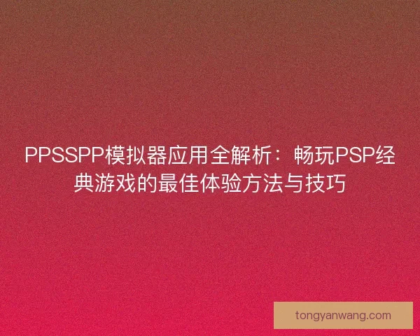 PPSSPP模拟器应用全解析：畅玩PSP经典游戏的最佳体验方法与技巧
