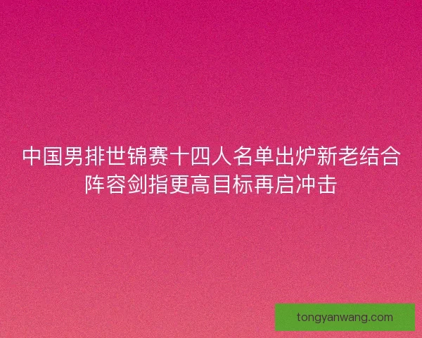 中国男排世锦赛十四人名单出炉新老结合阵容剑指更高目标再启冲击