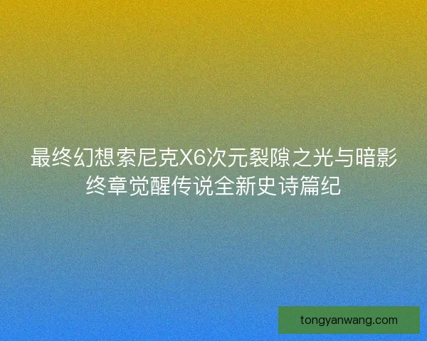 最终幻想索尼克X6次元裂隙之光与暗影终章觉醒传说全新史诗篇纪