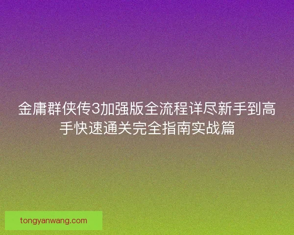 金庸群侠传3加强版全流程详尽新手到高手快速通关完全指南实战篇