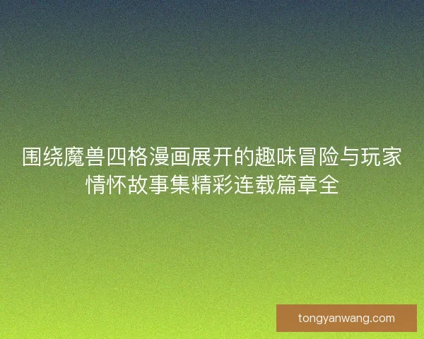围绕魔兽四格漫画展开的趣味冒险与玩家情怀故事集精彩连载篇章全