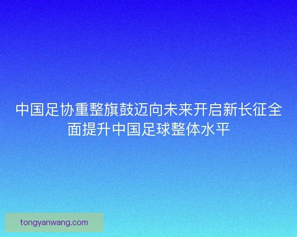 中国足协重整旗鼓迈向未来开启新长征全面提升中国足球整体水平