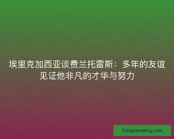 埃里克加西亚谈费兰托雷斯：多年的友谊见证他非凡的才华与努力