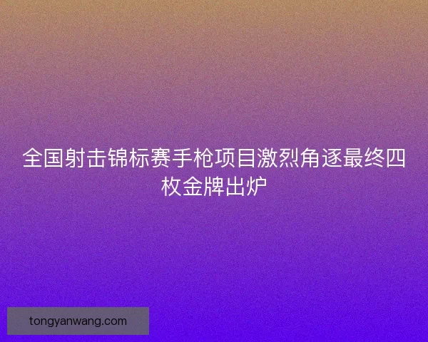 全国射击锦标赛手枪项目激烈角逐最终四枚金牌出炉