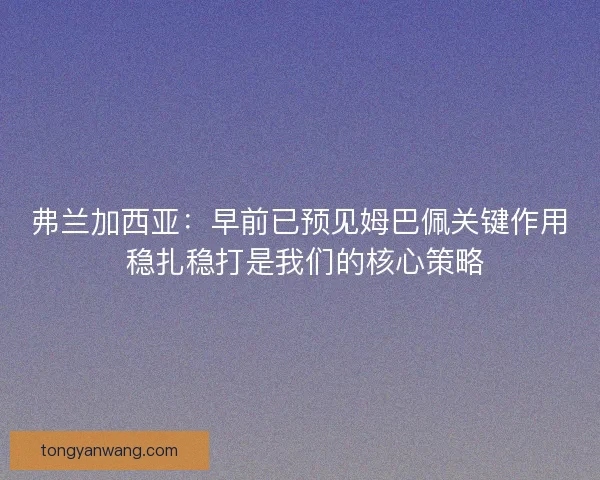 弗兰加西亚：早前已预见姆巴佩关键作用 稳扎稳打是我们的核心策略
