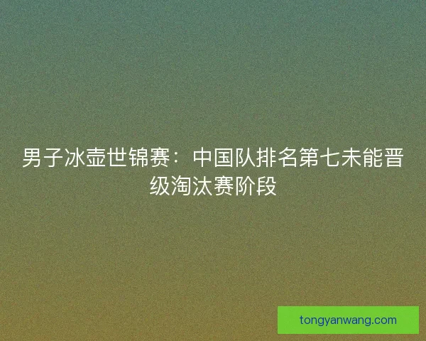 男子冰壶世锦赛：中国队排名第七未能晋级淘汰赛阶段