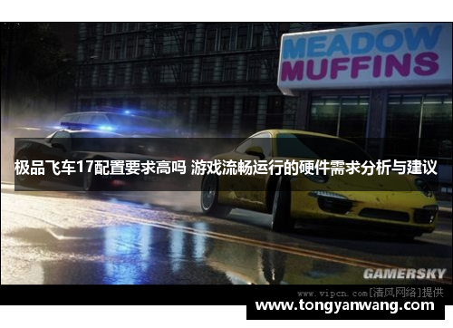 极品飞车17配置要求高吗 游戏流畅运行的硬件需求分析与建议